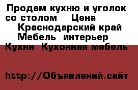 Продам кухню и уголок со столом. › Цена ­ 25 000 - Краснодарский край Мебель, интерьер » Кухни. Кухонная мебель   